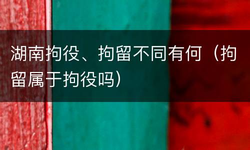 湖南拘役、拘留不同有何（拘留属于拘役吗）