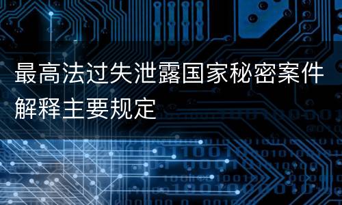 最高法过失泄露国家秘密案件解释主要规定