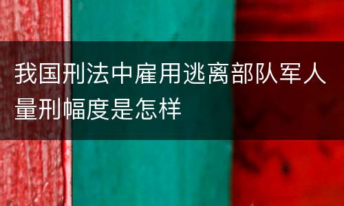 我国刑法中雇用逃离部队军人量刑幅度是怎样