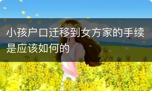 小孩户口迁移到女方家的手续是应该如何的