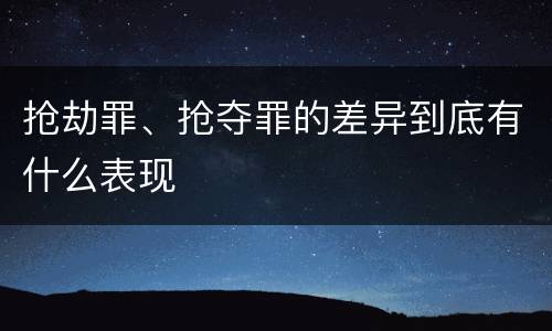 抢劫罪、抢夺罪的差异到底有什么表现