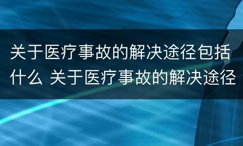 关于医疗事故的解决途径包括什么 关于医疗事故的解决途径包括什么