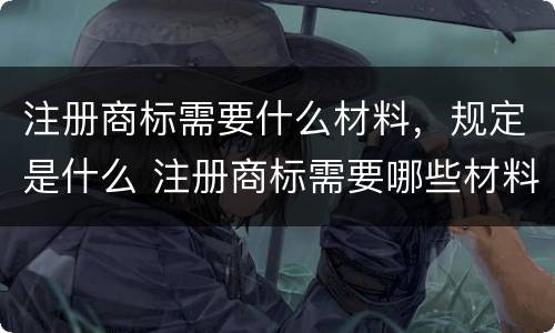 注册商标需要什么材料，规定是什么 注册商标需要哪些材料和流程