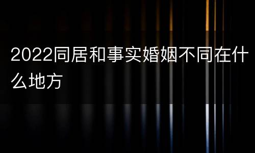 2022同居和事实婚姻不同在什么地方