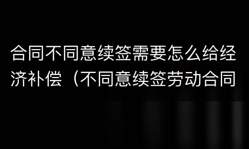 合同不同意续签需要怎么给经济补偿（不同意续签劳动合同）