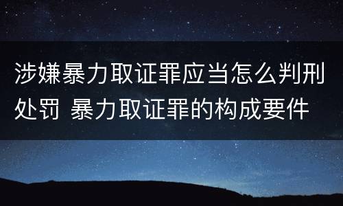 涉嫌暴力取证罪应当怎么判刑处罚 暴力取证罪的构成要件