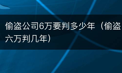 偷盗公司6万要判多少年（偷盗六万判几年）