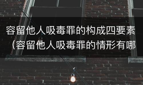 容留他人吸毒罪的构成四要素（容留他人吸毒罪的情形有哪些）