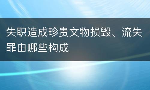 失职造成珍贵文物损毁、流失罪由哪些构成