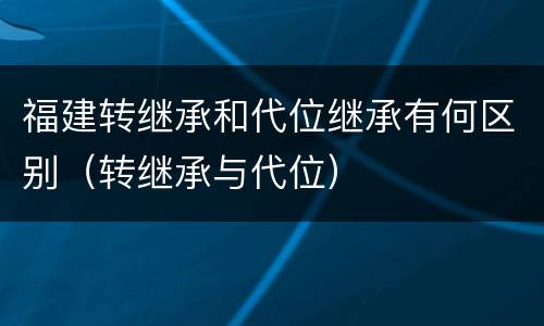 福建转继承和代位继承有何区别（转继承与代位）