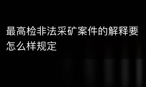 最高检非法采矿案件的解释要怎么样规定