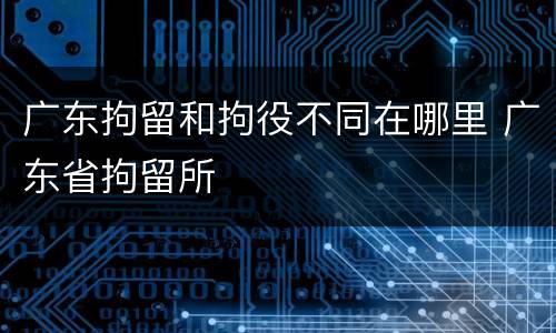 广东拘留和拘役不同在哪里 广东省拘留所