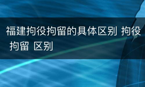 福建拘役拘留的具体区别 拘役 拘留 区别