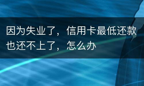 因为失业了，信用卡最低还款也还不上了，怎么办