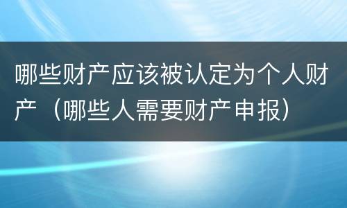 哪些财产应该被认定为个人财产（哪些人需要财产申报）