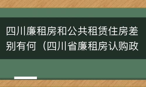 四川廉租房和公共租赁住房差别有何（四川省廉租房认购政策）