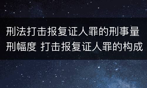 刑法打击报复证人罪的刑事量刑幅度 打击报复证人罪的构成要件