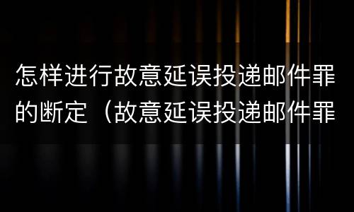 怎样进行故意延误投递邮件罪的断定（故意延误投递邮件罪的立案标准）