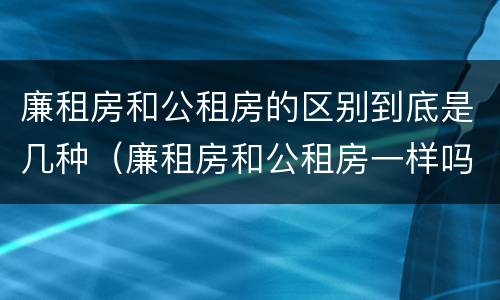 廉租房和公租房的区别到底是几种（廉租房和公租房一样吗?）