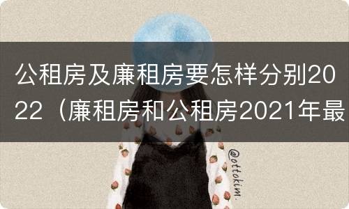 公租房及廉租房要怎样分别2022（廉租房和公租房2021年最新通知）