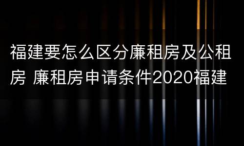 福建要怎么区分廉租房及公租房 廉租房申请条件2020福建