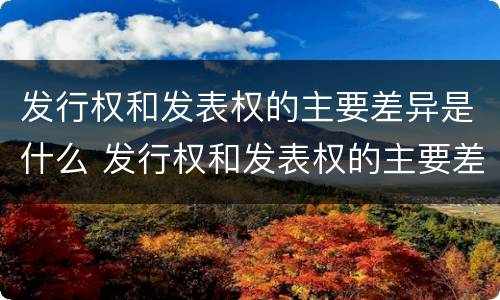 发行权和发表权的主要差异是什么 发行权和发表权的主要差异是什么原因