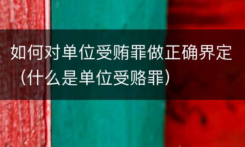 如何对单位受贿罪做正确界定（什么是单位受赂罪）