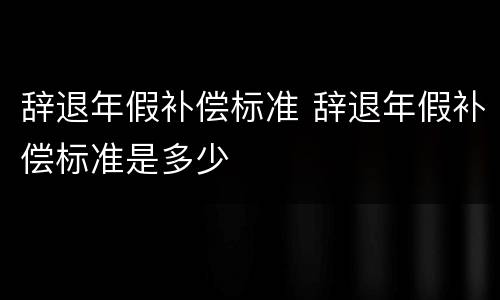 辞退年假补偿标准 辞退年假补偿标准是多少