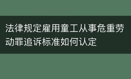 法律规定雇用童工从事危重劳动罪追诉标准如何认定