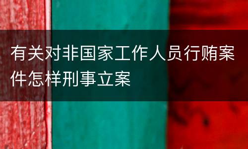 有关对非国家工作人员行贿案件怎样刑事立案