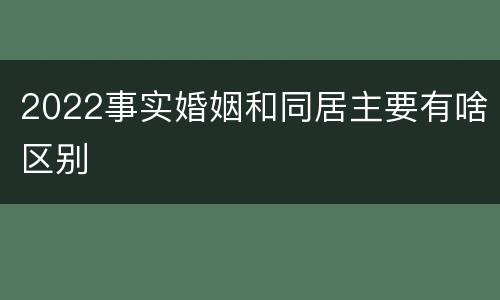 2022事实婚姻和同居主要有啥区别