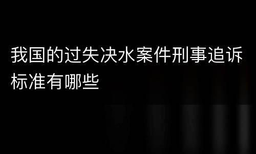 我国的过失决水案件刑事追诉标准有哪些