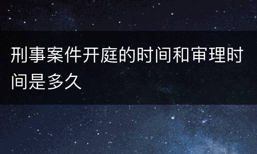 刑事案件开庭的时间和审理时间是多久