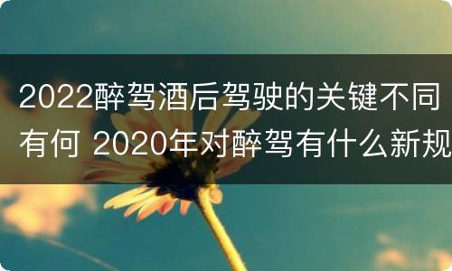 2022醉驾酒后驾驶的关键不同有何 2020年对醉驾有什么新规定?