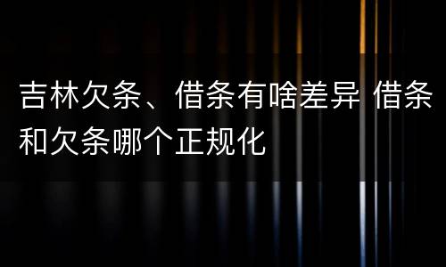 吉林欠条、借条有啥差异 借条和欠条哪个正规化