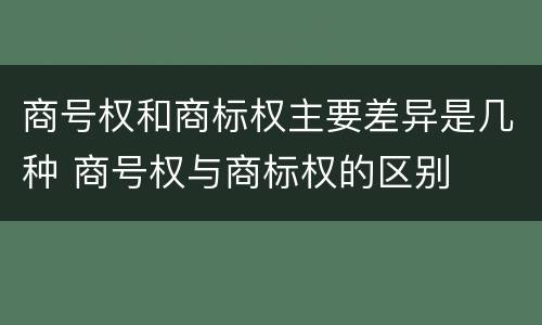 商号权和商标权主要差异是几种 商号权与商标权的区别