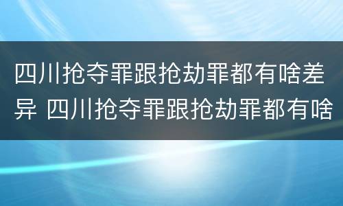 四川抢夺罪跟抢劫罪都有啥差异 四川抢夺罪跟抢劫罪都有啥差异呢