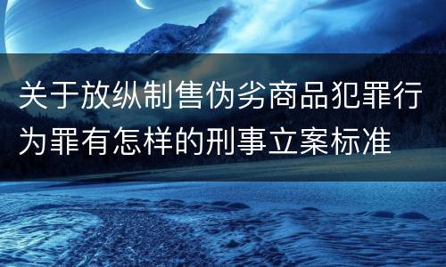 关于放纵制售伪劣商品犯罪行为罪有怎样的刑事立案标准