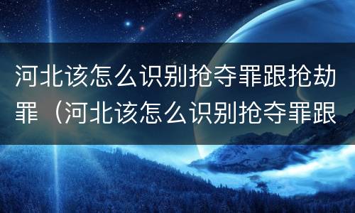 河北该怎么识别抢夺罪跟抢劫罪（河北该怎么识别抢夺罪跟抢劫罪呢）