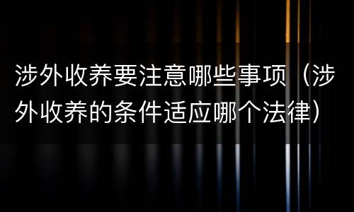 涉外收养要注意哪些事项（涉外收养的条件适应哪个法律）