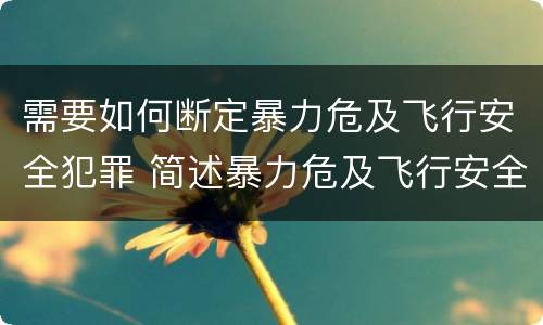 需要如何断定暴力危及飞行安全犯罪 简述暴力危及飞行安全罪的概念及构成要件