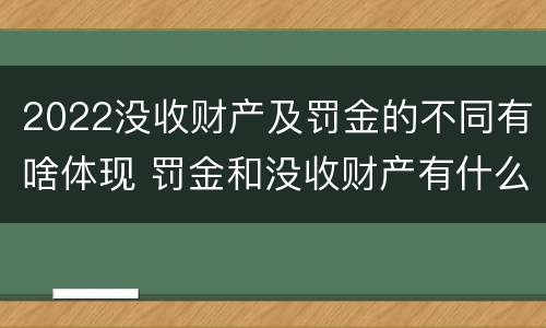 2022没收财产及罚金的不同有啥体现 罚金和没收财产有什么区别