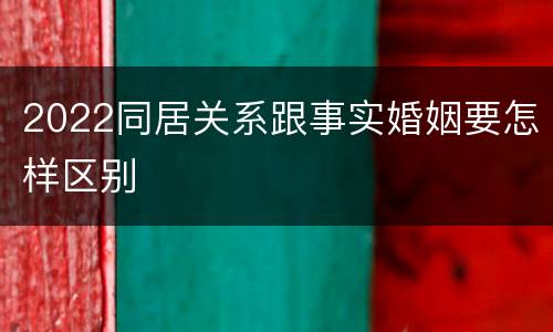 2022同居关系跟事实婚姻要怎样区别