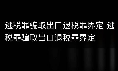 逃税罪骗取出口退税罪界定 逃税罪骗取出口退税罪界定