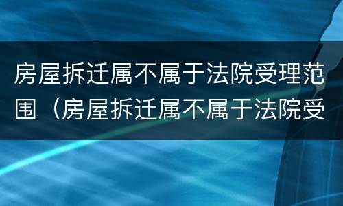 房屋拆迁属不属于法院受理范围（房屋拆迁属不属于法院受理范围呢）