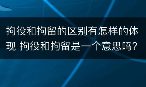 拘役和拘留的区别有怎样的体现 拘役和拘留是一个意思吗?