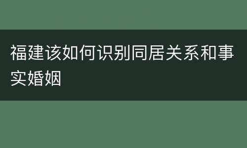 福建该如何识别同居关系和事实婚姻