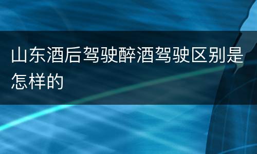 山东酒后驾驶醉酒驾驶区别是怎样的