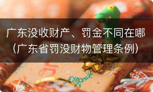 广东没收财产、罚金不同在哪（广东省罚没财物管理条例）