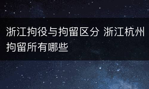 浙江拘役与拘留区分 浙江杭州拘留所有哪些